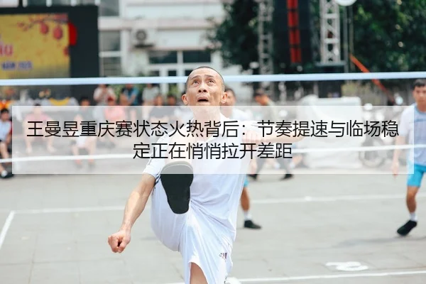 王曼昱重庆赛状态火热背后：节奏提速与临场稳定正在悄悄拉开差距
